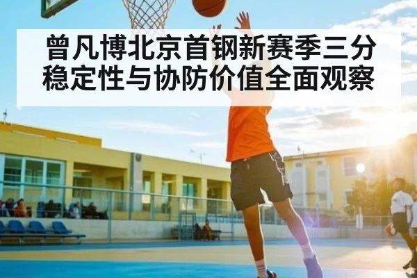 曾凡博北京首钢新赛季三分稳定性与协防价值全面观察